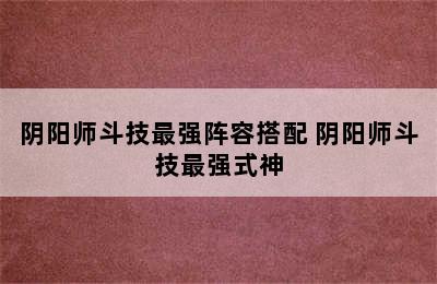 阴阳师斗技最强阵容搭配 阴阳师斗技最强式神